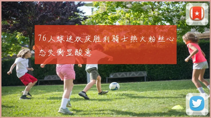76人球迷欢庆胜利骑士热火粉丝心态失衡显酸意