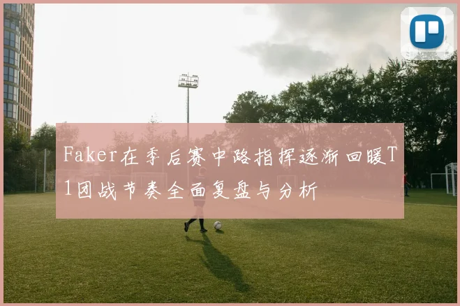 Faker在季后赛中路指挥逐渐回暖T1团战节奏全面复盘与分析