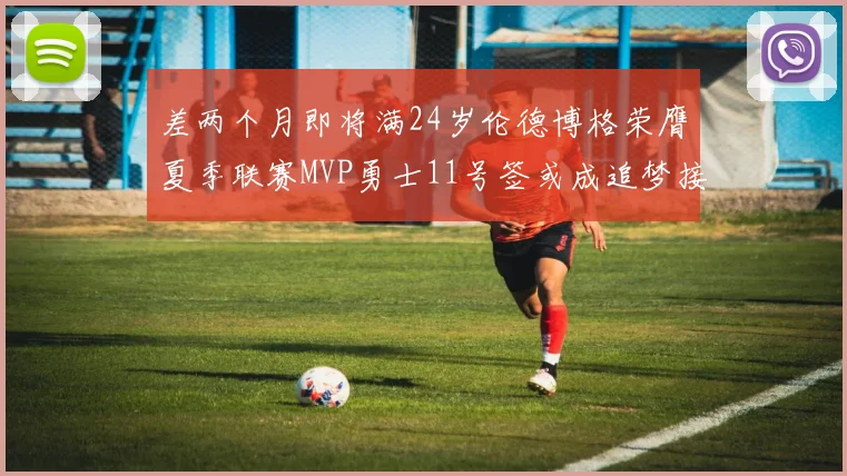 差两个月即将满24岁伦德博格荣膺夏季联赛MVP勇士11号签或成追梦接班人