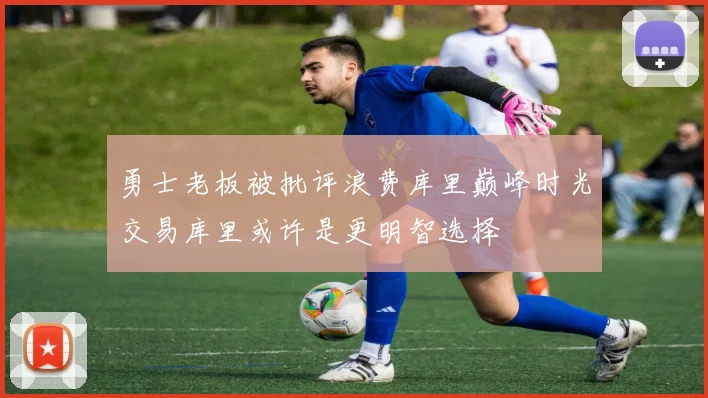 勇士老板被批评浪费库里巅峰时光交易库里或许是更明智选择