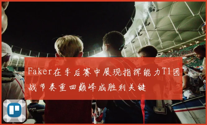 Faker在季后赛中展现指挥能力T1团战节奏重回巅峰成胜利关键