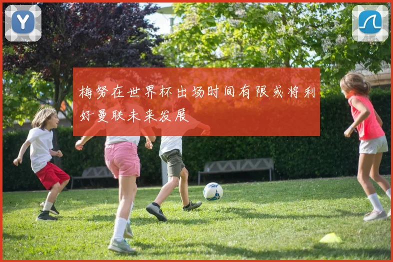 梅努在世界杯出场时间有限或将利好曼联未来发展
