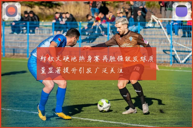 郑钦文硬地热身赛再胜强敌发球质量显著提升引发广泛关注