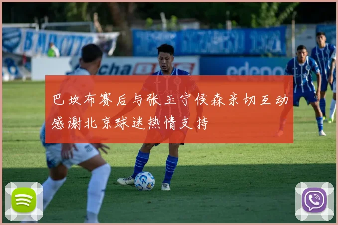 巴坎布赛后与张玉宁侯森亲切互动感谢北京球迷热情支持