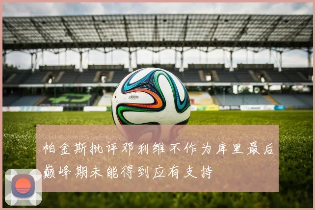帕金斯批评邓利维不作为库里最后巅峰期未能得到应有支持