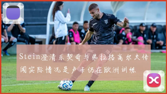 Stein澄清东契奇与弗拉格高尔夫传闻实际情况是卢卡仍在欧洲训练