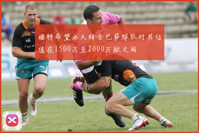 福特希望永久转会巴萨球队对其估值在1500万至2000万欧之间